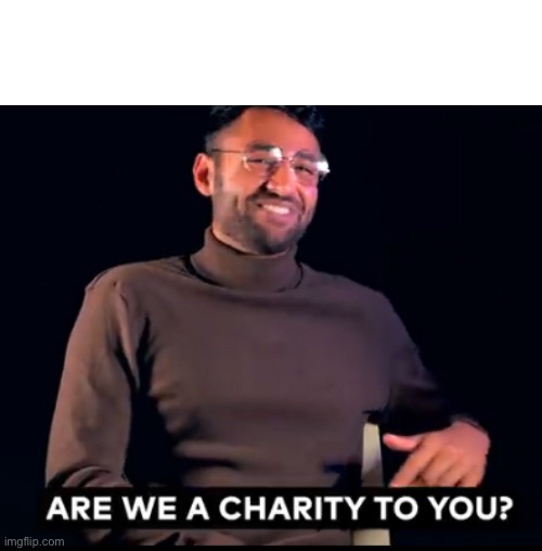 Are we a charity to you? | image tagged in charity,soviet,memes | made w/ Imgflip meme maker