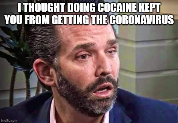 You mean the Trump virus | I THOUGHT DOING COCAINE KEPT YOU FROM GETTING THE CORONAVIRUS | image tagged in donald trump,donald trump jr,republicans,covid-19,trump supporters | made w/ Imgflip meme maker