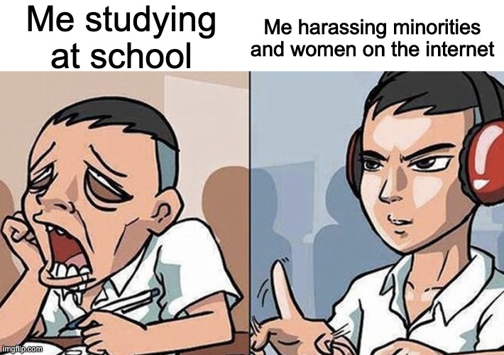 Me studying at school; Me harassing minorities and women on the internet | made w/ Imgflip meme maker