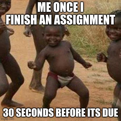 Third World Success Kid | ME ONCE I FINISH AN ASSIGNMENT; 30 SECONDS BEFORE ITS DUE | image tagged in memes,third world success kid | made w/ Imgflip meme maker
