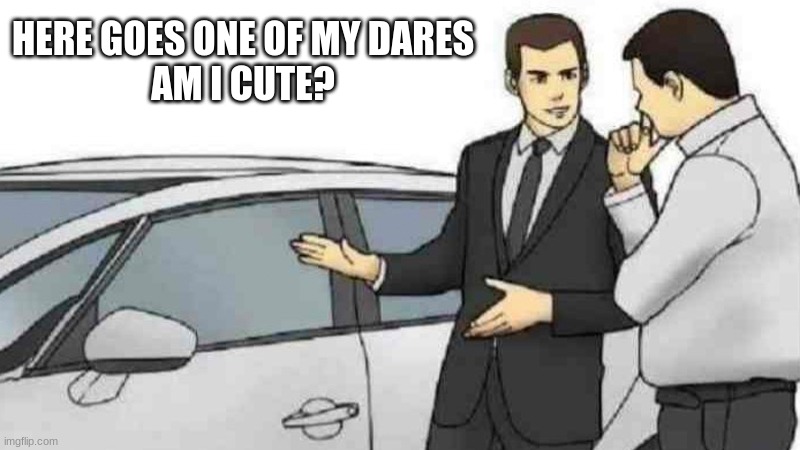 Car Salesman Slaps Roof Of Car | HERE GOES ONE OF MY DARES
AM I CUTE? | image tagged in memes,car salesman slaps roof of car | made w/ Imgflip meme maker