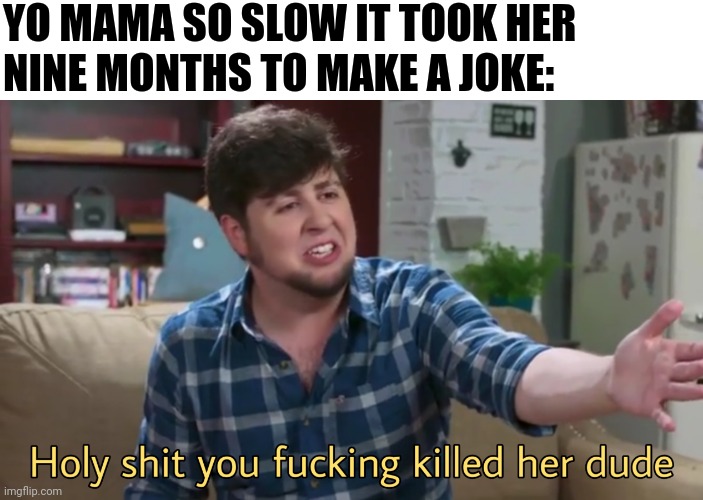 Yo mama so slow | YO MAMA SO SLOW IT TOOK HER
NINE MONTHS TO MAKE A JOKE: | image tagged in holy shit you fucking killed her dude | made w/ Imgflip meme maker
