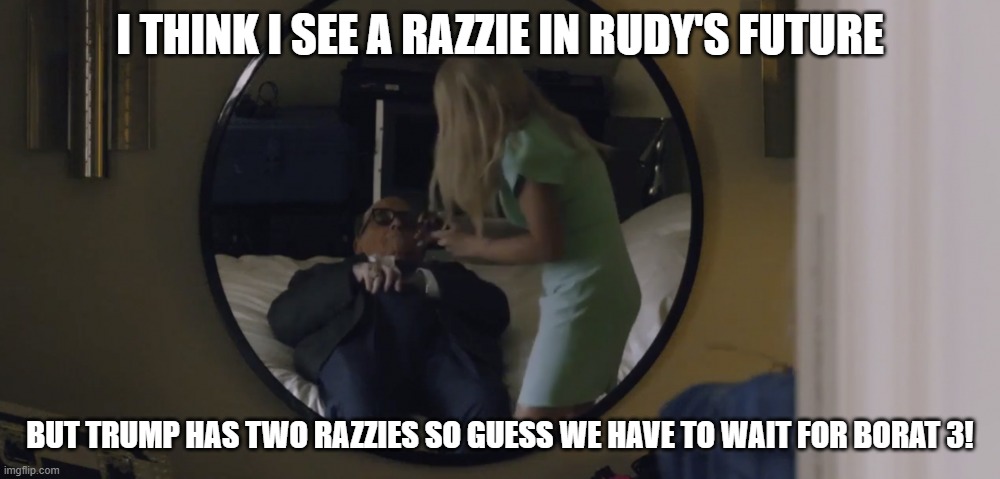 Rudy Giulani Borat | I THINK I SEE A RAZZIE IN RUDY'S FUTURE; BUT TRUMP HAS TWO RAZZIES SO GUESS WE HAVE TO WAIT FOR BORAT 3! | image tagged in rudy giuliani | made w/ Imgflip meme maker
