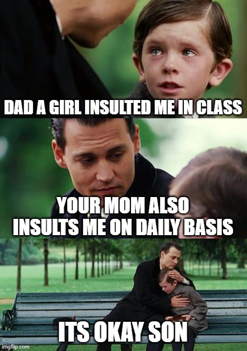 Finding Neverland Meme | DAD A GIRL INSULTED ME IN CLASS; YOUR MOM ALSO INSULTS ME ON DAILY BASIS; ITS OKAY SON | image tagged in memes,finding neverland | made w/ Imgflip meme maker