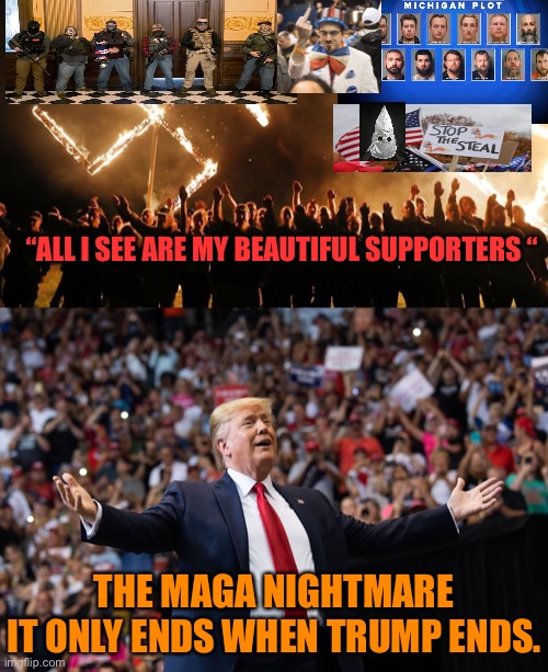 Since Rudy Giuliani is speaking about severed heads. What would happen to the MAGA movement? | “ALL I SEE ARE MY BEAUTIFUL SUPPORTERS “; THE MAGA NIGHTMARE
IT ONLY ENDS WHEN TRUMP ENDS. | image tagged in donald trump,maga,voter fraud,election 2020,trump supporters,party of hate | made w/ Imgflip meme maker