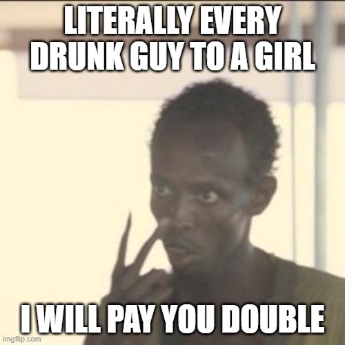 Look At Me Meme | LITERALLY EVERY DRUNK GUY TO A GIRL; I WILL PAY YOU DOUBLE | image tagged in memes,look at me | made w/ Imgflip meme maker