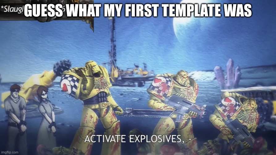 ACTIVATE EXPLOSIVES! | GUESS WHAT MY FIRST TEMPLATE WAS | image tagged in activate explosives | made w/ Imgflip meme maker
