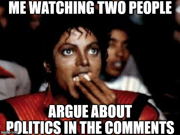 michael jackson eating popcorn | ME WATCHING TWO PEOPLE; ARGUE ABOUT POLITICS IN THE COMMENTS | image tagged in michael jackson eating popcorn | made w/ Imgflip meme maker
