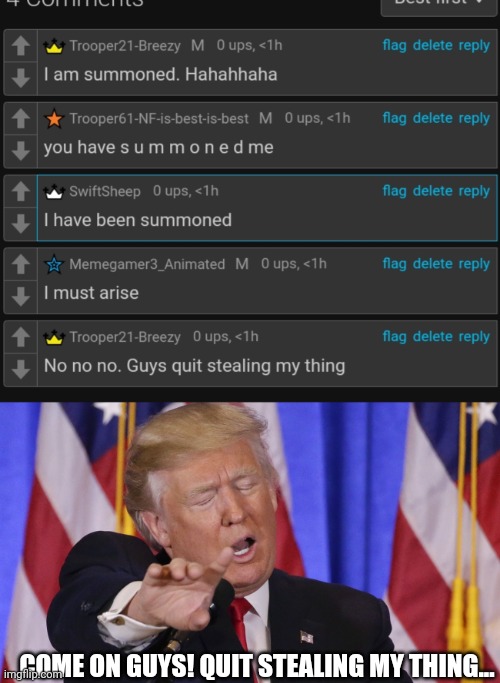 Unless you guys are my acolytes | COME ON GUYS! QUIT STEALING MY THING... | image tagged in trump no no no no no | made w/ Imgflip meme maker