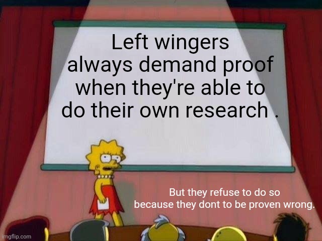 When in doubt, do your freaking homework. Nobody will do it for you | Left wingers always demand proof when they're able to do their own research . But they refuse to do so because they dont to be proven wrong. | image tagged in lisa simpson's presentation,politics,memes | made w/ Imgflip meme maker