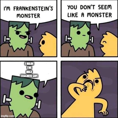 frankenstein's monster | I MADE THE NICE TEACHER CRY. | image tagged in frankenstein's monster | made w/ Imgflip meme maker