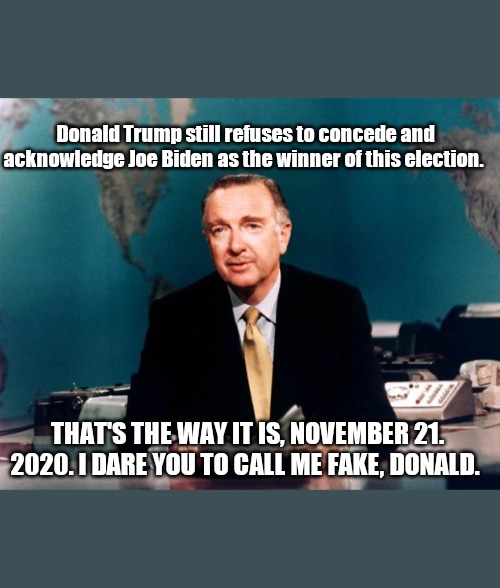 Walter Cronkite News | Donald Trump still refuses to concede and acknowledge Joe Biden as the winner of this election. THAT'S THE WAY IT IS, NOVEMBER 21. 2020. I DARE YOU TO CALL ME FAKE, DONALD. | image tagged in walter cronkite news | made w/ Imgflip meme maker