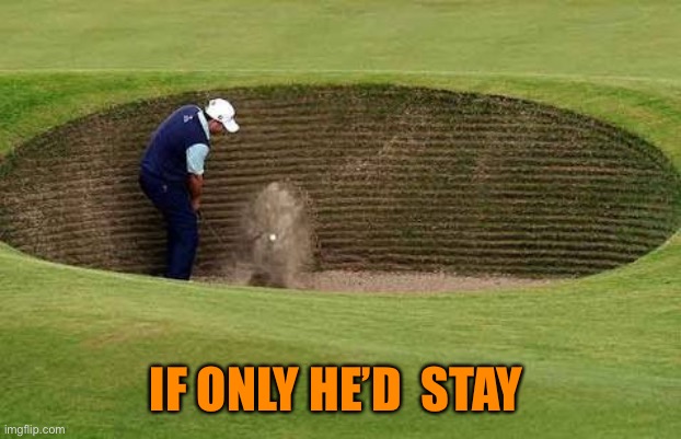 Golf bunker | IF ONLY HE’D  STAY | image tagged in golf bunker | made w/ Imgflip meme maker