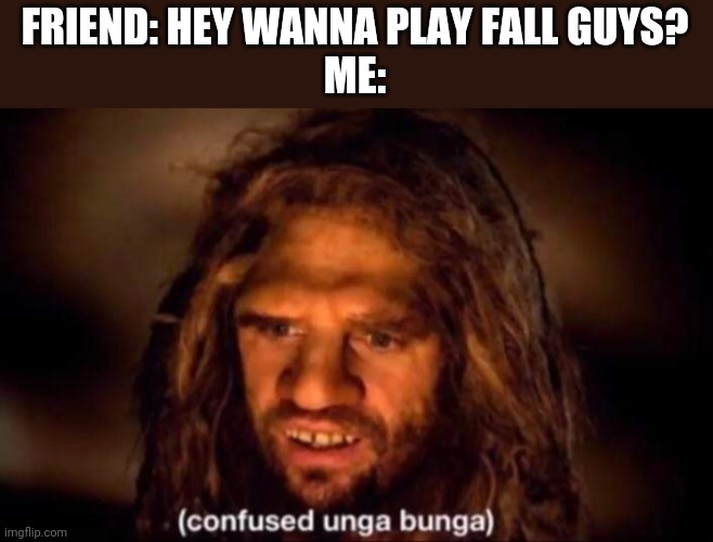 Confused Unga Bunga | FRIEND: HEY WANNA PLAY FALL GUYS?
ME: | image tagged in confused unga bunga | made w/ Imgflip meme maker