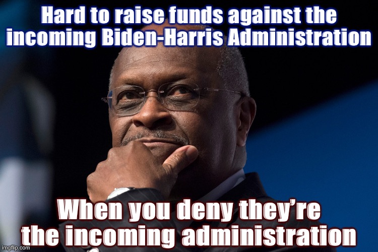 Thinking Herman Cain [R.I.P.] (too soon?) has some words of advice for the GOP going forward | Hard to raise funds against the incoming Biden-Harris Administration; When you deny they’re the incoming administration | image tagged in herman cain thinking,republicans,thinking black guy,thinking meme,advice,words of wisdom | made w/ Imgflip meme maker