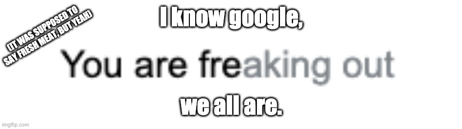 google says so | I know google, (IT WAS SUPPOSED TO SAY FRESH MEAT, BUT YEAH); we all are. | image tagged in memes | made w/ Imgflip meme maker