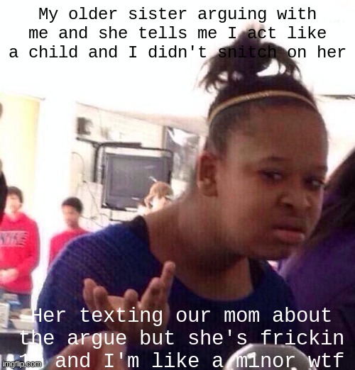 I hate humanity | My older sister arguing with me and she tells me I act like a child and I didn't snitch on her; Her texting our mom about the argue but she's frickin 18 and I'm like a minor wtf | image tagged in memes,black girl wat,siblings,family,life,tattletail | made w/ Imgflip meme maker