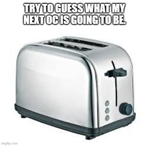 Toaster | TRY TO GUESS WHAT MY NEXT OC IS GOING TO BE. | image tagged in toaster | made w/ Imgflip meme maker