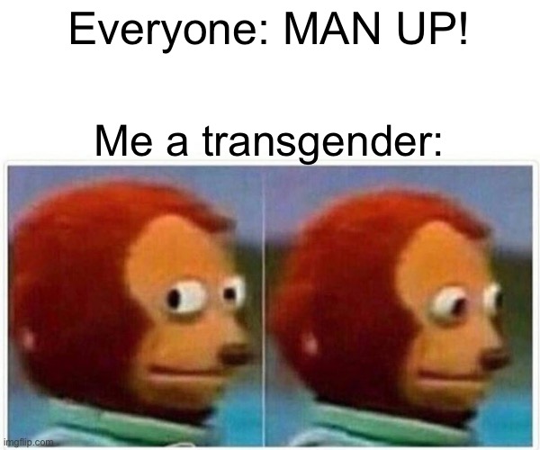 Welp | Everyone: MAN UP! Me a transgender: | image tagged in memes,monkey puppet | made w/ Imgflip meme maker