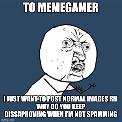 Y U No | TO MEMEGAMER; I JUST WANT TO POST NORMAL IMAGES RN 
WHY DO YOU KEEP DISSAPROVING WHEN I’M NOT SPAMMING | image tagged in memes,y u no | made w/ Imgflip meme maker