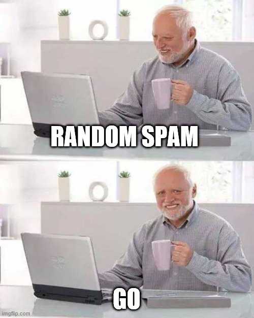 Hide the Pain Harold |  RANDOM SPAM; GO | image tagged in memes,hide the pain harold | made w/ Imgflip meme maker