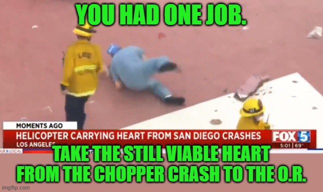 Don't drop the heart! | YOU HAD ONE JOB. TAKE THE STILL VIABLE HEART FROM THE CHOPPER CRASH TO THE O.R. | image tagged in heart drop,you had one job | made w/ Imgflip meme maker