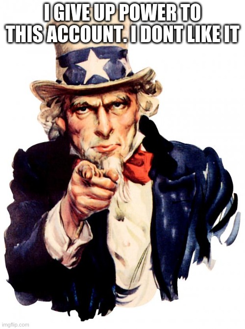 Uncle Sam |  I GIVE UP POWER TO THIS ACCOUNT. I DONT LIKE IT | image tagged in memes,uncle sam | made w/ Imgflip meme maker