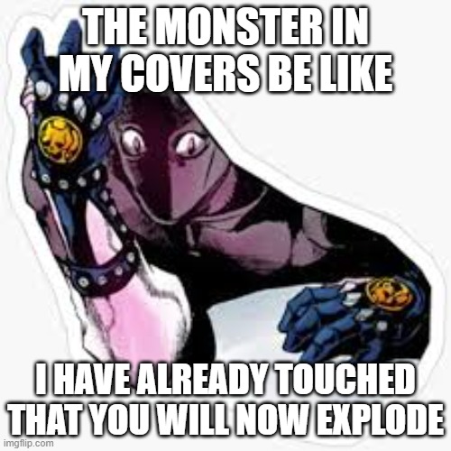 Kira Queen | THE MONSTER IN MY COVERS BE LIKE; I HAVE ALREADY TOUCHED THAT YOU WILL NOW EXPLODE | image tagged in kira queen | made w/ Imgflip meme maker
