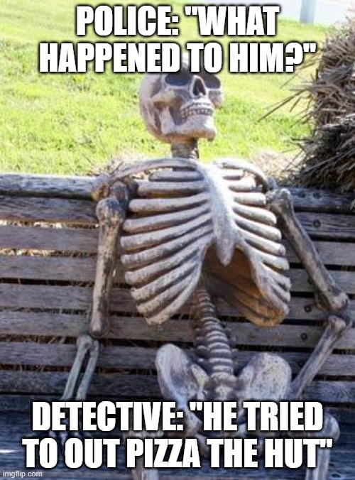 Waiting Skeleton | POLICE: "WHAT HAPPENED TO HIM?"; DETECTIVE: "HE TRIED TO OUT PIZZA THE HUT" | image tagged in memes,waiting skeleton | made w/ Imgflip meme maker