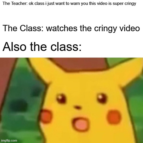 The cringe video |  The Teacher: ok class i just want to warn you this video is super cringy; The Class: watches the cringy video; Also the class: | image tagged in memes,surprised pikachu | made w/ Imgflip meme maker