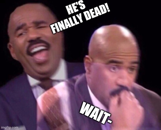 Steve Harvey Laughing Serious | HE'S FINALLY DEAD! WAIT- | image tagged in steve harvey laughing serious | made w/ Imgflip meme maker