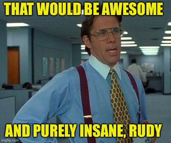 That Would Be Great Meme | THAT WOULD BE AWESOME AND PURELY INSANE, RUDY | image tagged in memes,that would be great | made w/ Imgflip meme maker