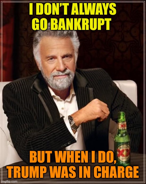 The Most Interesting Man In The World Meme | I DON’T ALWAYS GO BANKRUPT BUT WHEN I DO, TRUMP WAS IN CHARGE | image tagged in memes,the most interesting man in the world | made w/ Imgflip meme maker