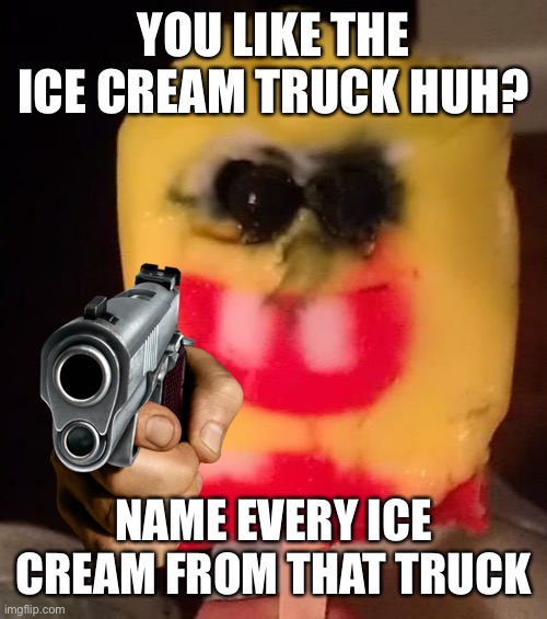 YOU LIKE THE ICE CREAM TRUCK HUH? NAME EVERY ICE CREAM FROM THAT TRUCK | made w/ Imgflip meme maker