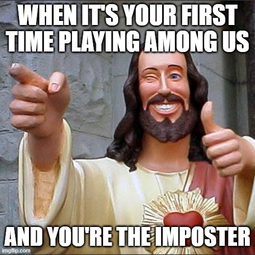 And yes, i got among us yesterday... this is what happened!!!! | WHEN IT'S YOUR FIRST TIME PLAYING AMONG US; AND YOU'RE THE IMPOSTER | image tagged in memes,buddy christ | made w/ Imgflip meme maker