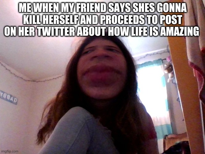 Yo can you stfu | ME WHEN MY FRIEND SAYS SHES GONNA KILL HERSELF AND PROCEEDS TO POST ON HER TWITTER ABOUT HOW LIFE IS AMAZING | image tagged in yo can you stfu | made w/ Imgflip meme maker
