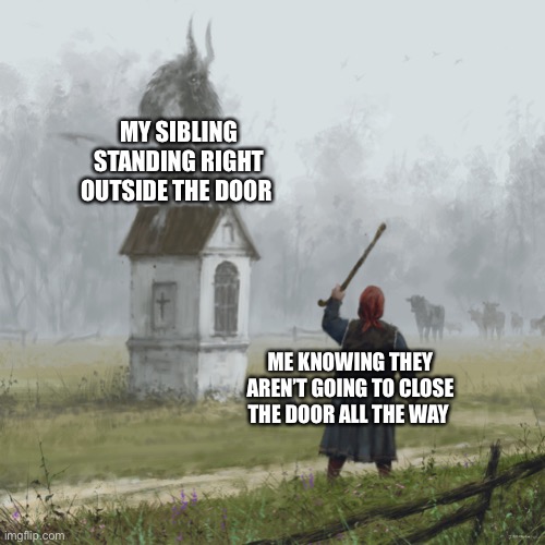 MY SIBLING STANDING RIGHT OUTSIDE THE DOOR; ME KNOWING THEY AREN’T GOING TO CLOSE THE DOOR ALL THE WAY | image tagged in siblings,paintings,close the door all the way,sister,jakub rozalski,babushka | made w/ Imgflip meme maker