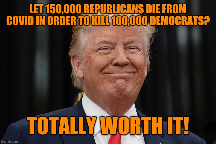 Death cults gonna death cult. | LET 150,000 REPUBLICANS DIE FROM COVID IN ORDER TO KILL 100,000 DEMOCRATS? TOTALLY WORTH IT! | image tagged in smug trump,so you have chosen death,covidiots,fascists,cult | made w/ Imgflip meme maker