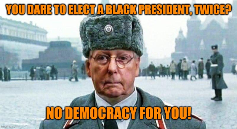 Moscow Mitch | YOU DARE TO ELECT A BLACK PRESIDENT, TWICE? NO DEMOCRACY FOR YOU! | image tagged in moscow mitch | made w/ Imgflip meme maker