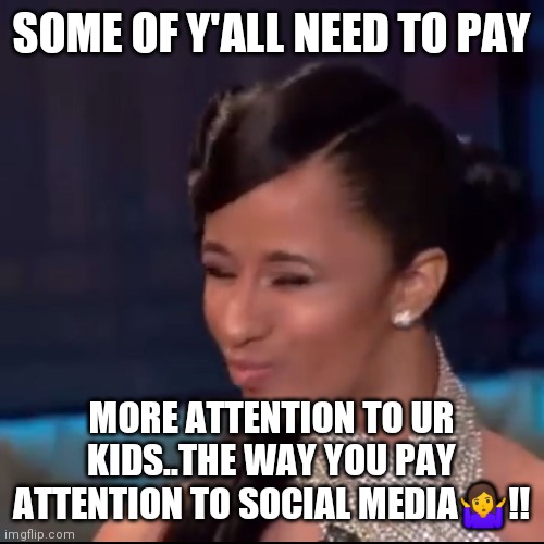 Jroc113 | SOME OF Y'ALL NEED TO PAY; MORE ATTENTION TO UR KIDS..THE WAY YOU PAY ATTENTION TO SOCIAL MEDIA🤷!! | image tagged in cardi b rent | made w/ Imgflip meme maker