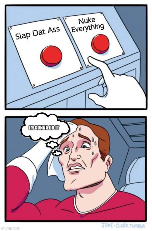 Confused I Think So | Nuke Everything; Slap Dat Ass; IM GONNA DO IT | image tagged in memes,first meme | made w/ Imgflip meme maker