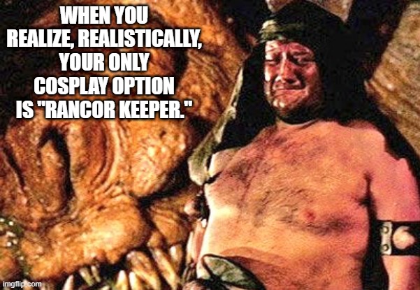 Rancor Keeper | WHEN YOU REALIZE, REALISTICALLY, YOUR ONLY COSPLAY OPTION IS "RANCOR KEEPER." | image tagged in sad,starwars,cosplay,truth hurts | made w/ Imgflip meme maker