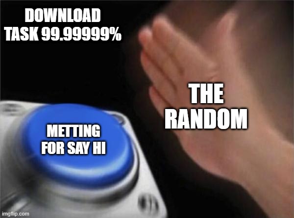 Blank Nut Button | DOWNLOAD TASK 99.99999%; THE RANDOM; METTING FOR SAY HI | image tagged in memes,blank nut button | made w/ Imgflip meme maker