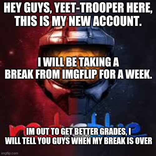 hey, this is yeet trooper 69 |  HEY GUYS, YEET-TROOPER HERE,
THIS IS MY NEW ACCOUNT. I WILL BE TAKING A BREAK FROM IMGFLIP FOR A WEEK. IM OUT TO GET BETTER GRADES, I WILL TELL YOU GUYS WHEN MY BREAK IS OVER | image tagged in adios,break | made w/ Imgflip meme maker
