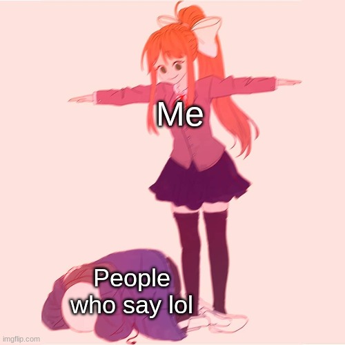 If you say XD or LOL then I might only use a hand grenade.  LMAO is ban and Eksdee ban. I will fucking kill you if you say ROFL. | Me; People who say lol | image tagged in monika t-posing on sans | made w/ Imgflip meme maker