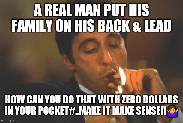Scarface Serious |  A REAL MAN PUT HIS FAMILY ON HIS BACK & LEAD; HOW CAN YOU DO THAT WITH ZERO DOLLARS IN YOUR POCKET#,,MAKE IT MAKE SENSE!!🤷 | image tagged in scarface serious | made w/ Imgflip meme maker