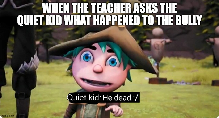 Yep |  WHEN THE TEACHER ASKS THE QUIET KID WHAT HAPPENED TO THE BULLY; Quiet kid: | image tagged in theo he dead,school meme,smg4 | made w/ Imgflip meme maker