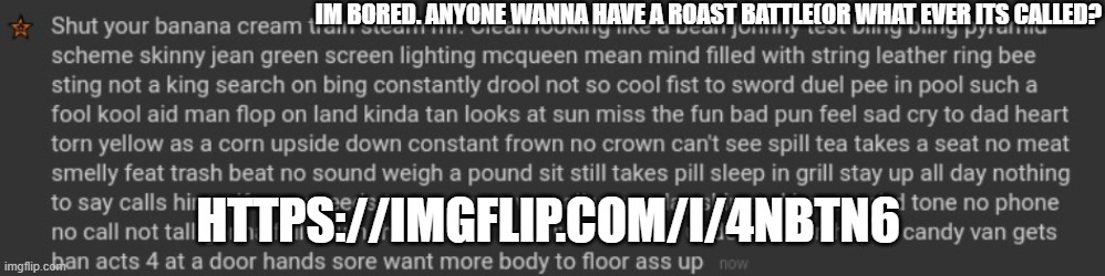https://imgflip.com/i/4nbtn6 | IM BORED. ANYONE WANNA HAVE A ROAST BATTLE(OR WHAT EVER ITS CALLED? HTTPS://IMGFLIP.COM/I/4NBTN6 | image tagged in shut | made w/ Imgflip meme maker