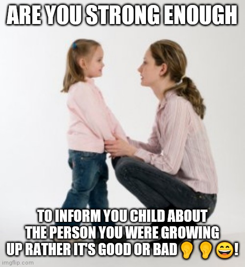 parenting raising children girl asking mommy why discipline Demo | ARE YOU STRONG ENOUGH; TO INFORM YOU CHILD ABOUT THE PERSON YOU WERE GROWING UP RATHER IT'S GOOD OR BAD👂👂😄! | image tagged in parenting raising children girl asking mommy why discipline demo | made w/ Imgflip meme maker
