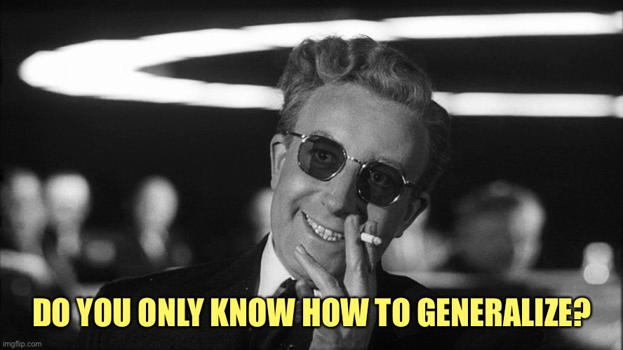 Doctor Strangelove says... | DO YOU ONLY KNOW HOW TO GENERALIZE? | image tagged in doctor strangelove says | made w/ Imgflip meme maker